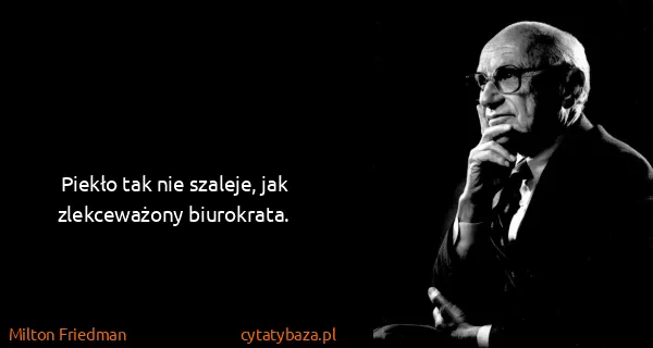 Milton Friedman: Piekło tak nie szaleje, jak zlekceważony biurokrata.