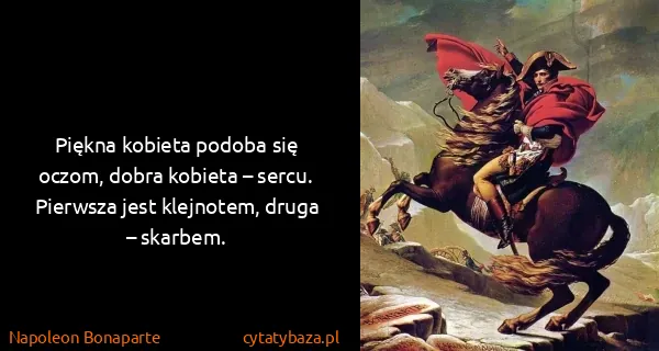 Napoleon Bonaparte: Piękna kobieta podoba się oczom, dobra kobieta – sercu....