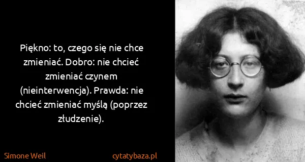 Simone Weil: Piękno: to, czego się nie chce zmieniać. Dobro: nie...