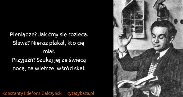 Konstanty Ildefons Gałczyński: Pieniądze? Jak ćmy się rozlecą.
Sława? Nieraz płakał,...