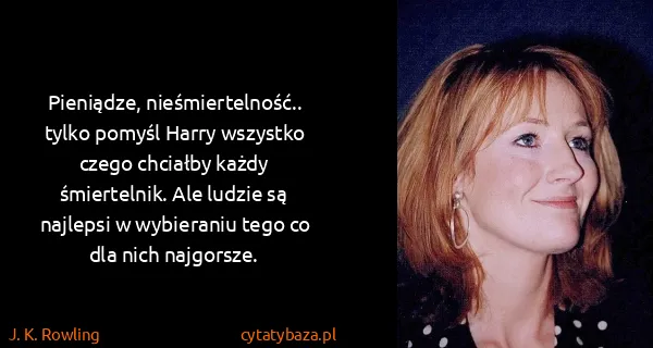 J. K. Rowling: Pieniądze, nieśmiertelność.. tylko pomyśl Harry wszystko...