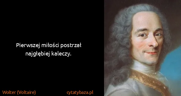 Wolter (Voltaire): Pierwszej miłości postrzał najgłębiej kaleczy.

