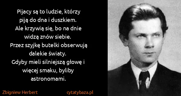 Zbigniew Herbert: Pijacy są to ludzie, którzy piją do dna i duszkiem. 
Ale...