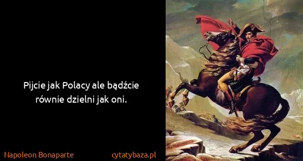 Napoleon Bonaparte: Pijcie jak Polacy ale bądźcie równie dzielni jak oni.