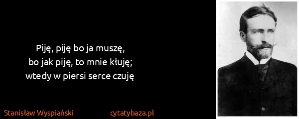 Stanisław Wyspiański: Piję, piję bo ja muszę,
bo jak piję, to mnie...