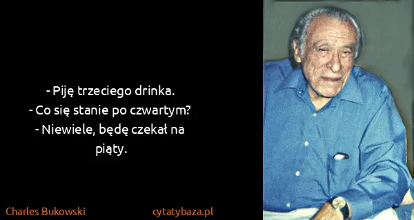 Charles Bukowski: - Piję trzeciego drinka.
- Co się stanie po czwartym?
-...