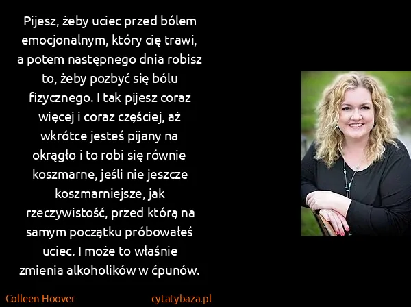 Colleen Hoover: Pijesz, żeby uciec przed bólem emocjonalnym, który cię...