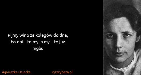 Agnieszka Osiecka: Pijmy wino za kolegów do dna,
bo oni – to my, a my – to...
