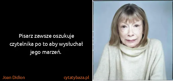 Joan Didion: Pisarz zawsze oszukuje czytelnika po to aby wysłuchał...
