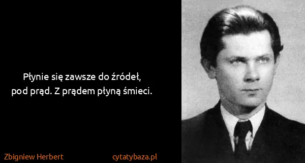 Zbigniew Herbert: Płynie się zawsze do źródeł, pod prąd. Z prądem płyną...