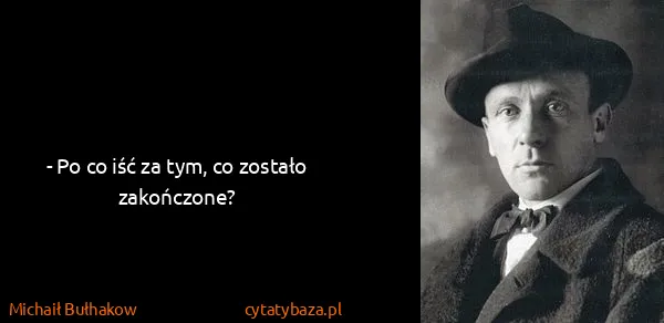 Michaił Bułhakow: - Po co iść za tym, co zostało zakończone?