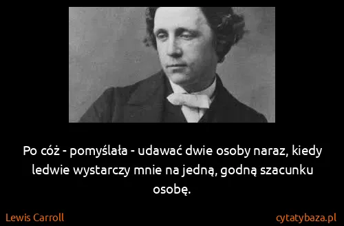 Lewis Carroll: Po cóż - pomyślała - udawać dwie osoby naraz, kiedy...