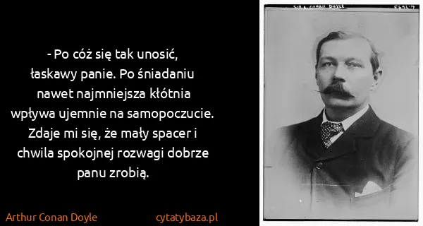 Arthur Conan Doyle: - Po cóż się tak unosić, łaskawy panie. Po śniadaniu...