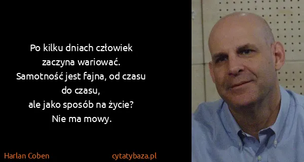 Harlan Coben: Po kilku dniach człowiek zaczyna wariować.
Samotność...
