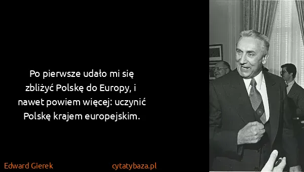 Edward Gierek: Po pierwsze udało mi się zbliżyć Polskę do Europy, i...