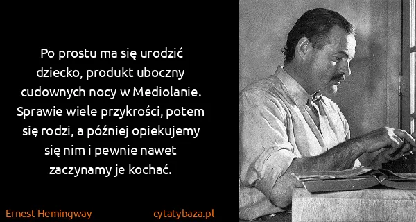 Ernest Hemingway: Po prostu ma się urodzić dziecko, produkt uboczny...