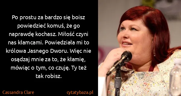 Cassandra Clare: Po prostu za bardzo się boisz powiedzieć komuś, że go...