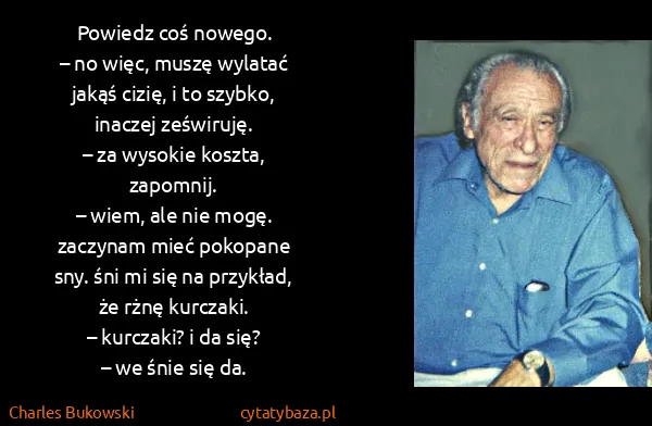 Charles Bukowski: Po​wiedz coś no​we​go. 
– no więc, mu​szę wy​la​tać...