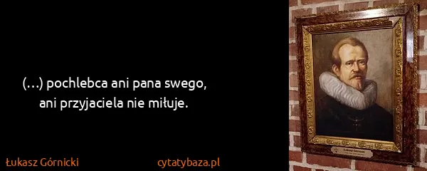 Łukasz Górnicki: (…) pochlebca ani pana swego, ani przyjaciela nie miłuje.