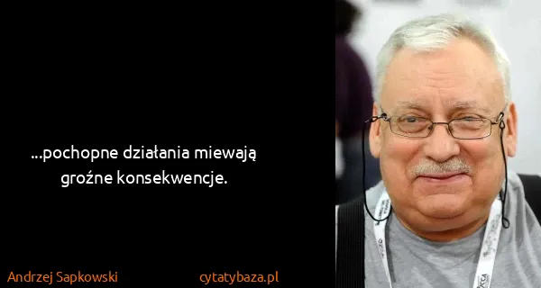 Andrzej Sapkowski: ...pochopne działania miewają groźne konsekwencje.