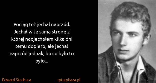 Edward Stachura: Pociąg też jechał naprzód. Jechał w tę samą stronę z...