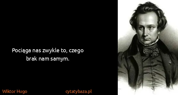 Wiktor Hugo: Pociąga nas zwykle to, czego brak nam samym.