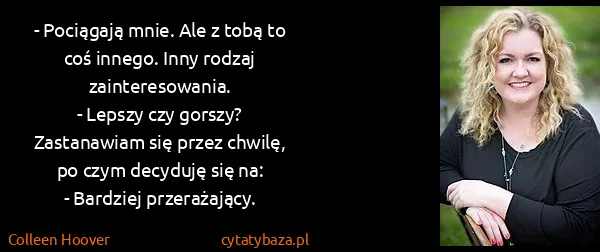Colleen Hoover: - Pociągają mnie. Ale z tobą to coś innego. Inny rodzaj...