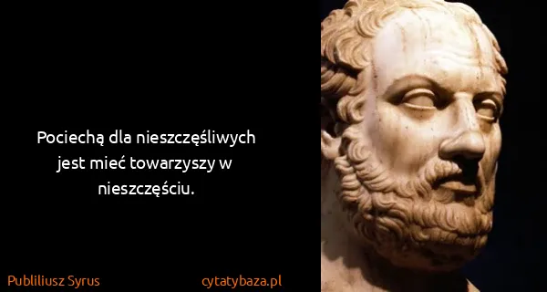Publiliusz Syrus: Pociechą dla nieszczęśliwych jest mieć towarzyszy w...