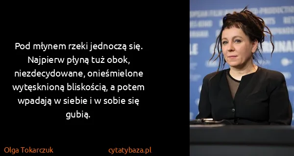 Olga Tokarczuk: Pod młynem rzeki jednoczą się. Najpierw płyną tuż obok,...