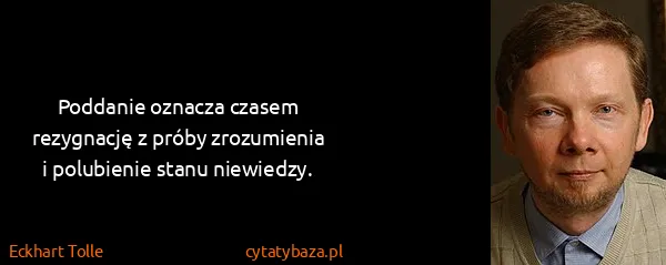 Eckhart Tolle: Poddanie oznacza czasem rezygnację z próby zrozumienia i...