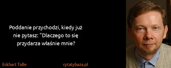 Eckhart Tolle: Poddanie przychodzi, kiedy już nie pytasz: "Dlaczego to...