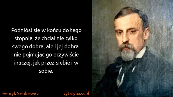 Henryk Sienkiewicz: Podniósł się w końcu do tego stopnia, że chciał nie...