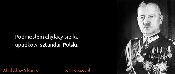 Władysław Sikorski: Podniosłem chylący się ku upadkowi sztandar Polski.