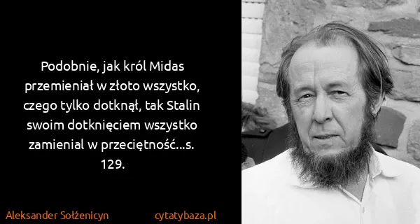 Aleksander Sołżenicyn: Podobnie, jak król Midas przemieniał w złoto wszystko,...