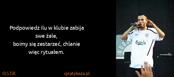 O.S.T.R.: Podpowiedz ilu w klubie zabija swe żale,
boimy się...