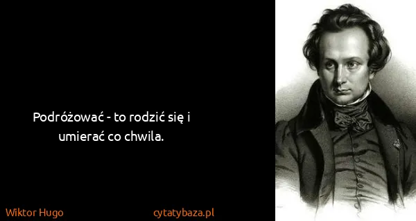 Wiktor Hugo: Podróżować - to rodzić się i umierać co chwila.