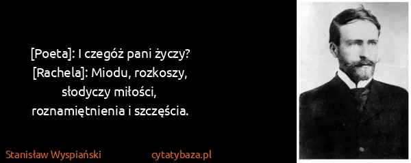 Stanisław Wyspiański: [Poeta]: I czegóż pani życzy? 
[Rachela]: Miodu,...
