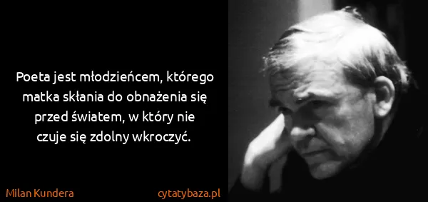 Milan Kundera: Poeta jest młodzieńcem, którego matka skłania do...