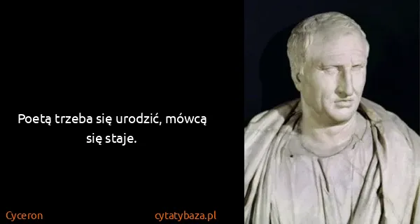 Cyceron: Poetą trzeba się urodzić, mówcą się staje.