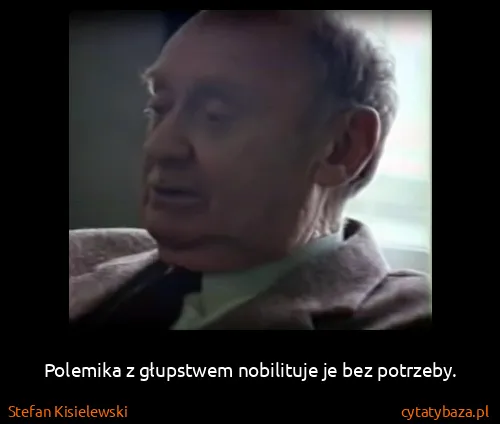 Stefan Kisielewski: Polemika z głupstwem nobilituje je bez potrzeby.