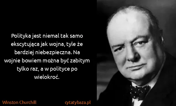 Winston Churchill: Polityka jest niemal tak samo ekscytująca jak wojna,...