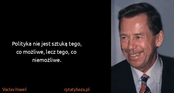 Vaclav Havel: Polityka nie jest sztuką tego, co możliwe, lecz tego, co...