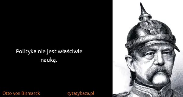 Otto von Bismarck: Polityka nie jest właściwie nauką.