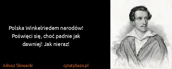 Juliusz Słowacki: Polska Winkelriedem narodów! 
Poświęci się, choć padnie...