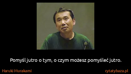 Haruki Murakami: Pomyśl jutro o tym, o czym możesz pomyśleć jutro.