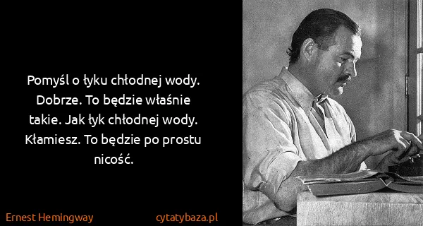 Ernest Hemingway: Pomyśl o łyku chłodnej wody. Dobrze. To będzie właśnie...