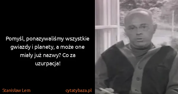 Stanisław Lem: Pomyśl, ponazywaliśmy wszystkie gwiazdy i planety, a...