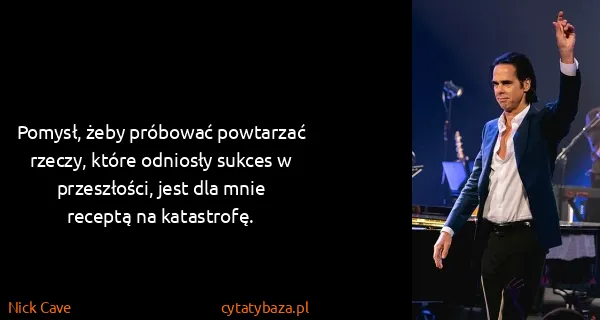 Nick Cave: Pomysł, żeby próbować powtarzać rzeczy, które odniosły...