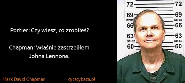 Mark David Chapman: Portier: Czy wiesz, co zrobiłeś?
Chapman: Właśnie...