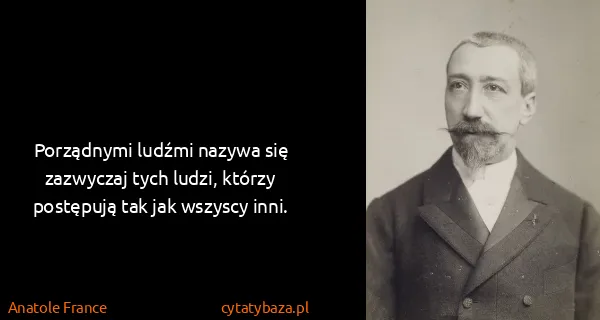 Anatole France: Porządnymi ludźmi nazywa się zazwyczaj tych ludzi,...